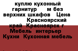 куплю кухонный гарнитур 1,7 м без верхних шкафов › Цена ­ 3 500 - Красноярский край, Красноярск г. Мебель, интерьер » Кухни. Кухонная мебель   